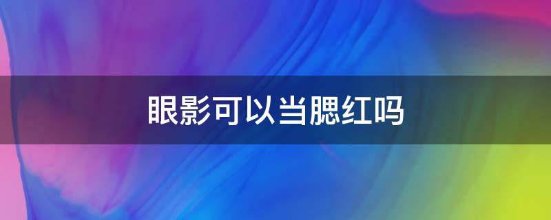 眼影可以当腮红吗（腮红可以用来当眼影吗）