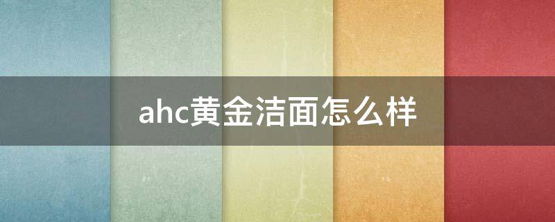 ahc黄金洁面怎么样（ahc黄金面膜用洗吗）