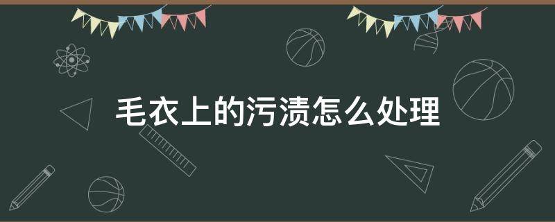 毛衣上的污渍怎么处理 毛呢衣服有污渍怎么洗