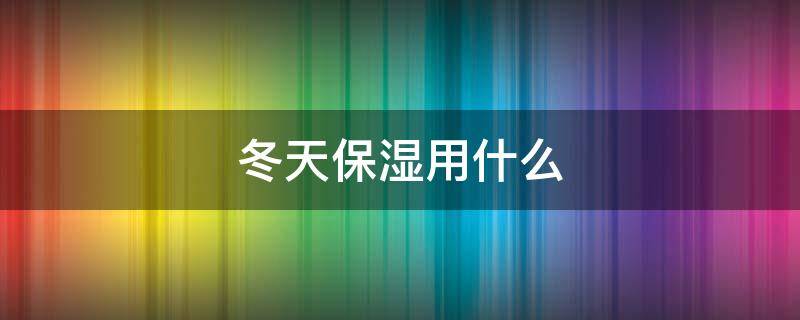 冬天保湿用什么（夏季保湿用什么）
