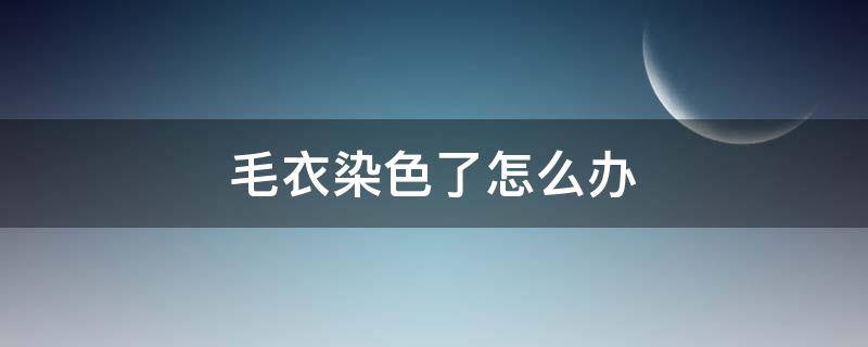 毛衣染色了怎么办（毛衣染色了怎么办小妙招）