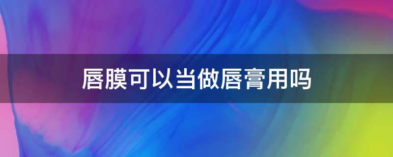 唇膜可以当做唇膏用吗（可以用唇膏代替唇膜吗）