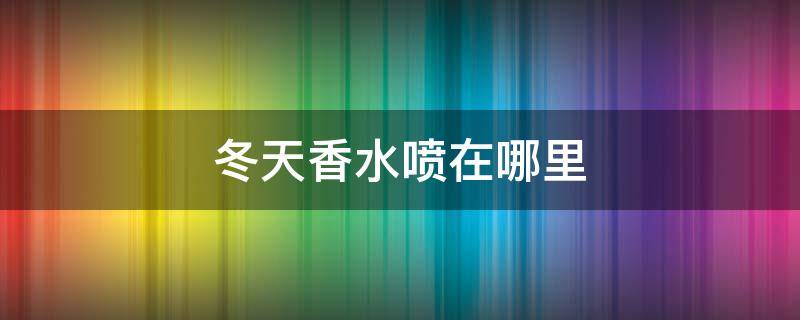 冬天香水喷在哪里（冬天香水喷在哪里最好 男士）