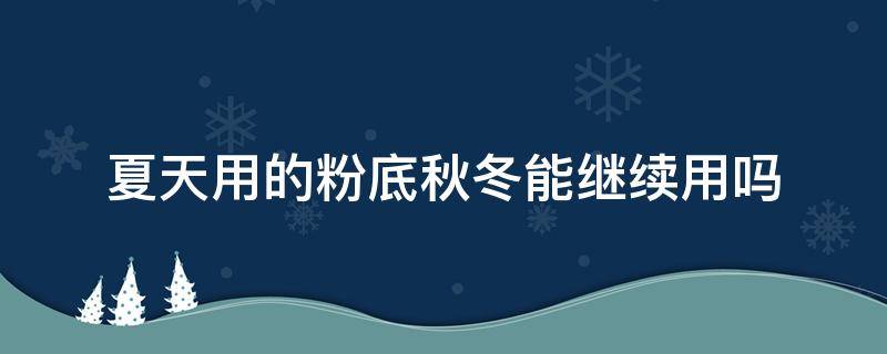 夏天用的粉底秋冬能继续用吗（适合春夏使用的粉底）