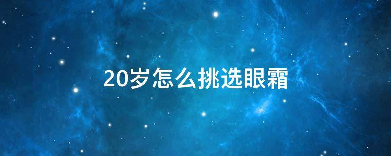 20岁怎么挑选眼霜（20岁该用哪种眼霜）