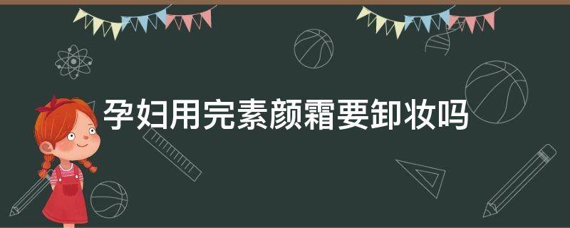 孕妇用完素颜霜要卸妆吗（孕妇素颜霜需要卸妆吗）