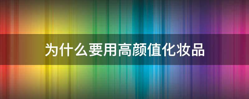 为什么要用高颜值化妆品（为什么要使用质量好的化妆品）