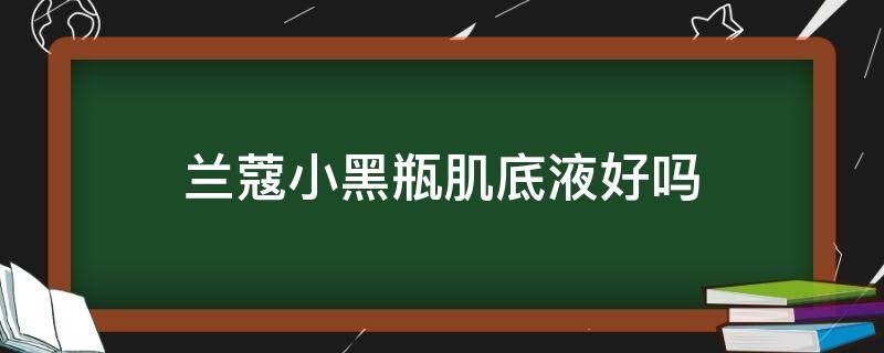 兰蔻小黑瓶肌底液好吗 兰蔻小黑瓶和肌底液