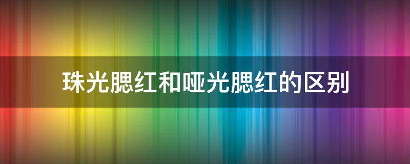 珠光腮红和哑光腮红的区别（腮红高光和哑光的区别）