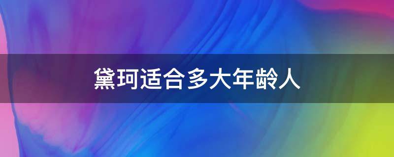 黛珂适合多大年龄人（黛珂适合多大年龄人二十二岁可以用吗）