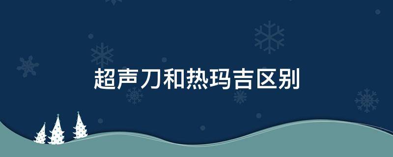 超声刀和热玛吉区别 超声刀和热玛吉区别哪个适合脸上肉少的人