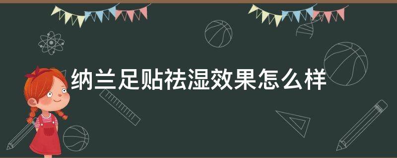 纳兰足贴祛湿效果怎么样 兰纳足贴去湿气是真的吗