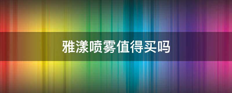 雅漾喷雾值得买吗 雅漾喷雾真的有用吗