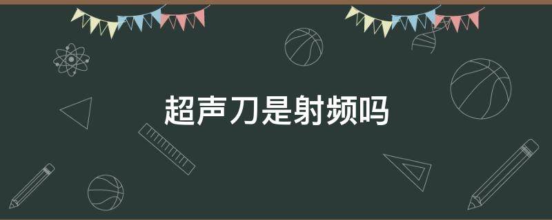 超声刀是射频吗（射频刀和超声刀的区别）