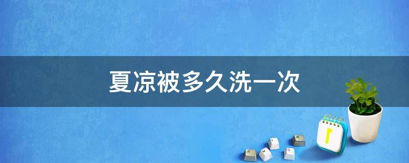 夏凉被多久洗一次（夏凉被多久洗一次比较好）