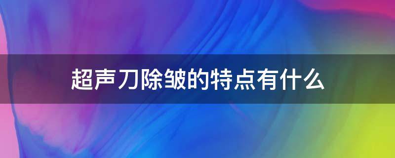 超声刀除皱的特点有什么 超声刀除皱原理是什么