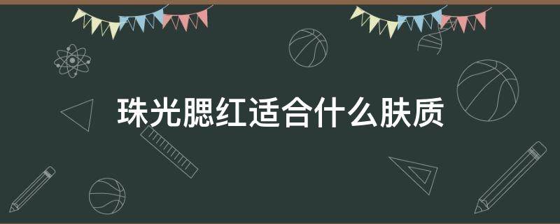 珠光腮红适合什么肤质 珠光腮红适合什么人