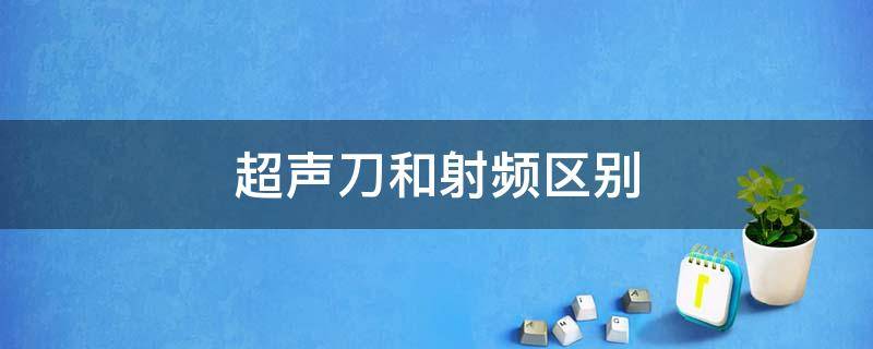 超声刀和射频区别（超声刀和激光的区别与作用）