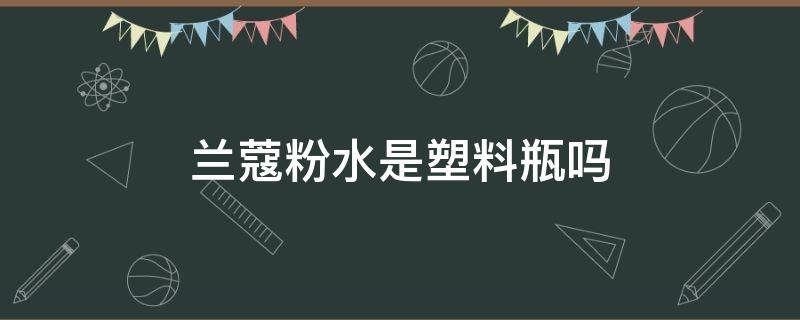 兰蔻粉水是塑料瓶吗 兰蔻粉水是塑料瓶子吗