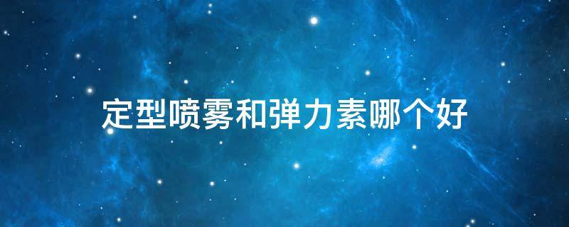 定型喷雾和弹力素哪个好 弹力素定型喷雾发胶的区别