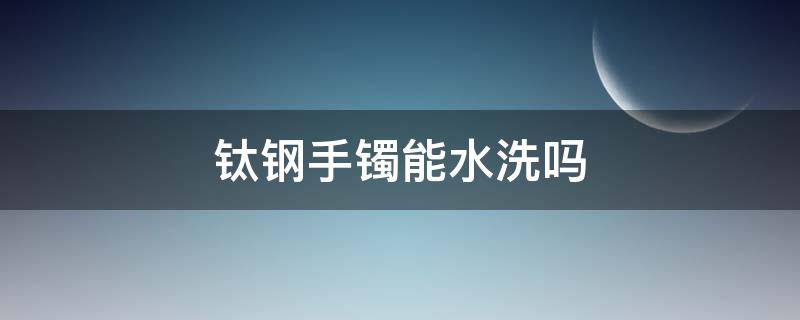 钛钢手镯能水洗吗（钛钢手镯会掉色吗 钛钢手镯能带着洗澡吗）