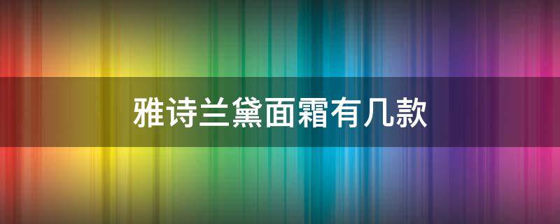 雅诗兰黛面霜有几款 雅诗兰黛最好的面霜是哪一款