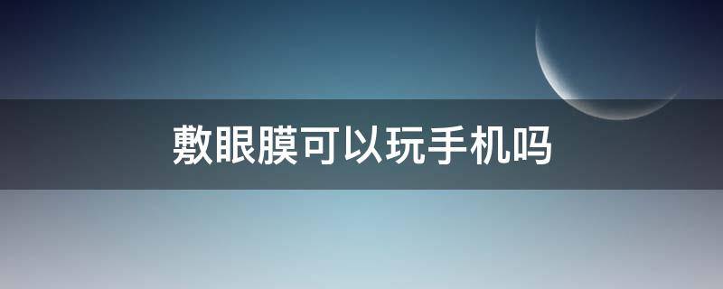 敷眼膜可以玩手机吗 敷完眼贴后能玩手机吗