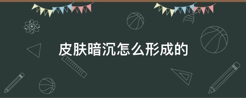 皮肤暗沉怎么形成的 皮肤暗沉是怎么引起的