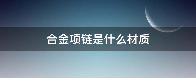 合金项链是什么材质 合金项链是什么材质的