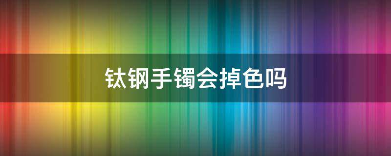 钛钢手镯会掉色吗（钛钢手镯会掉色吗?）