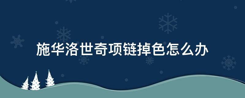 施华洛世奇项链掉色怎么办 施华洛世奇项链掉色怎么办 要及时补救