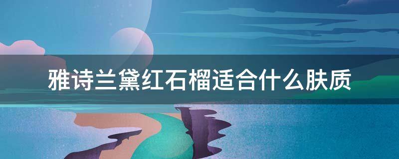 雅诗兰黛红石榴适合什么肤质 雅诗兰黛红石榴系列适合什么肤质