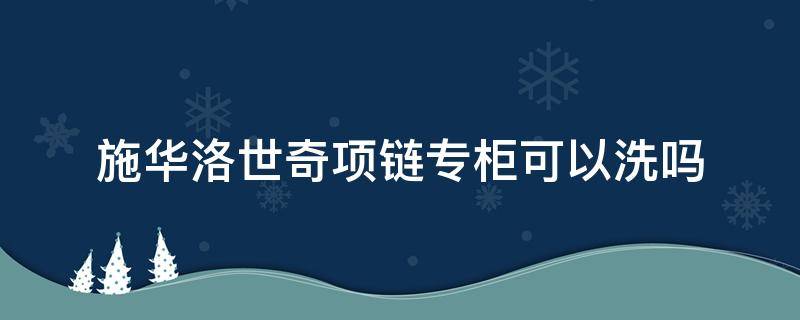 施华洛世奇项链专柜可以洗吗 施华洛世奇项链可以清洗吗