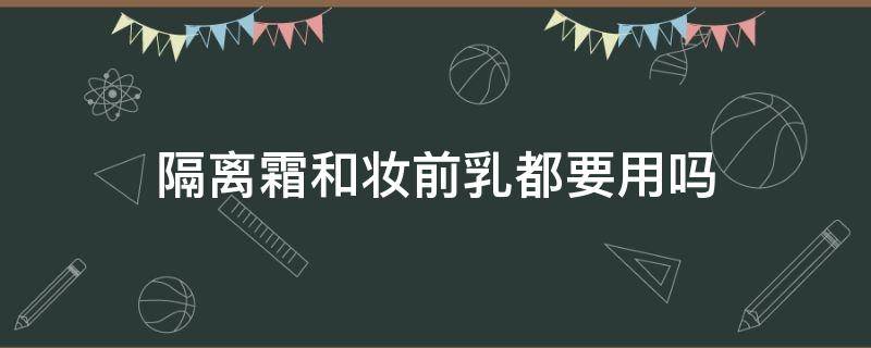 隔离霜和妆前乳都要用吗（先用妆前乳还是隔离霜）