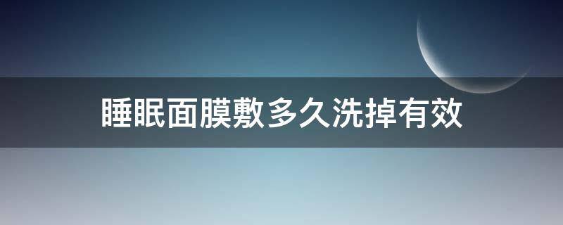 睡眠面膜敷多久洗掉有效 敷完清洁面膜之后可以敷睡眠面膜吗