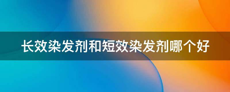 长效染发剂和短效染发剂哪个好（长效染发剂和短效染发剂哪个好点）