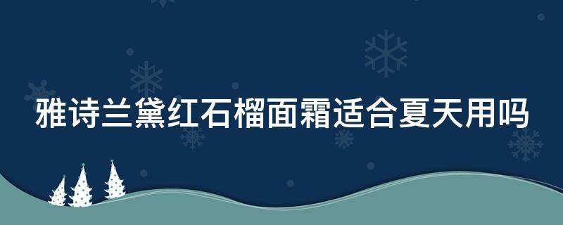 雅诗兰黛红石榴面霜适合夏天用吗 雅诗兰黛红石榴面霜适合夏天用吗女生