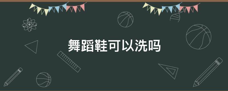 舞蹈鞋可以洗吗（舞蹈鞋怎么洗才干净）