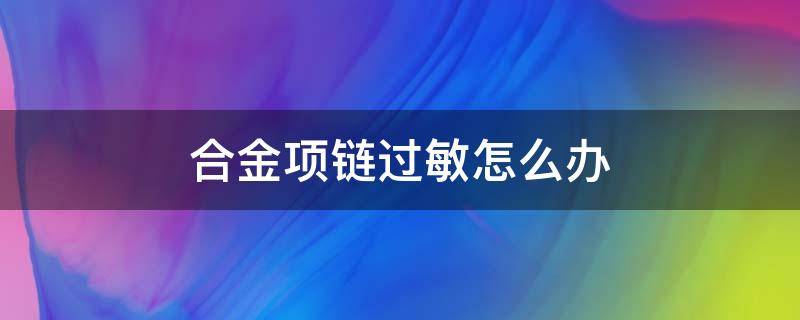 合金项链过敏怎么办（合金材质的项链会过敏吗）