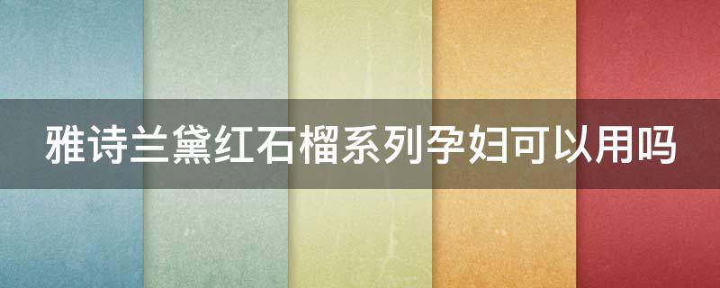 雅诗兰黛红石榴系列孕妇可以用吗 雅诗兰黛红石榴系列孕妇可以用吗知乎