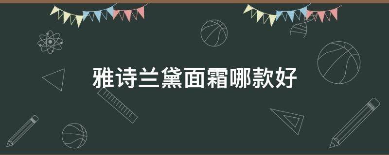 雅诗兰黛面霜哪款好 雅诗兰黛面霜哪款好用