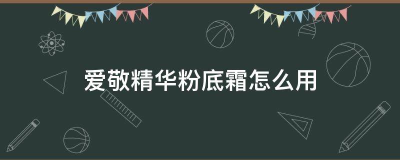 爱敬精华粉底霜怎么用（爱敬粉底液怎么用）