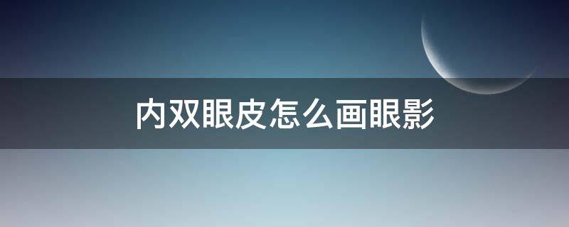 内双眼皮怎么画眼影（内双眼皮怎么画眼影眼线）