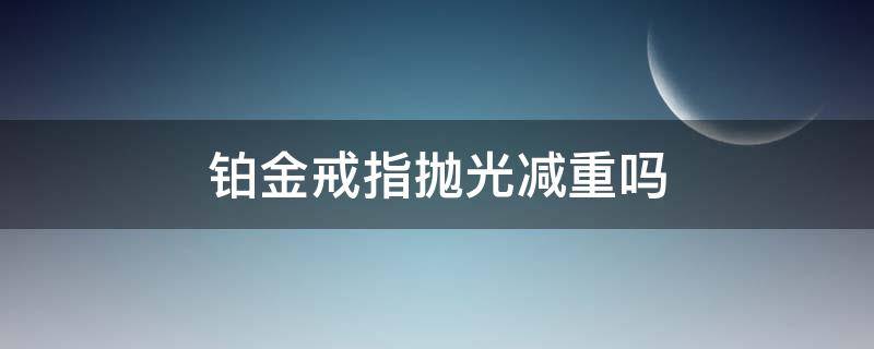 铂金戒指抛光减重吗 铂金戒指抛光掉克数吗