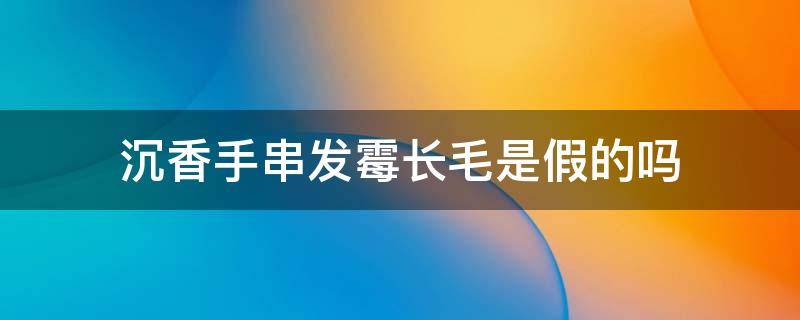 沉香手串发霉长毛是假的吗 沉香手串发霉是正常的吗