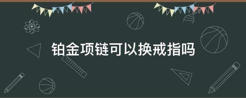 铂金项链可以换戒指吗 铂金戒指可以换钻戒吗