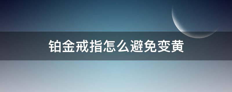 铂金戒指怎么避免变黄（铂金的戒指会变黄吗）