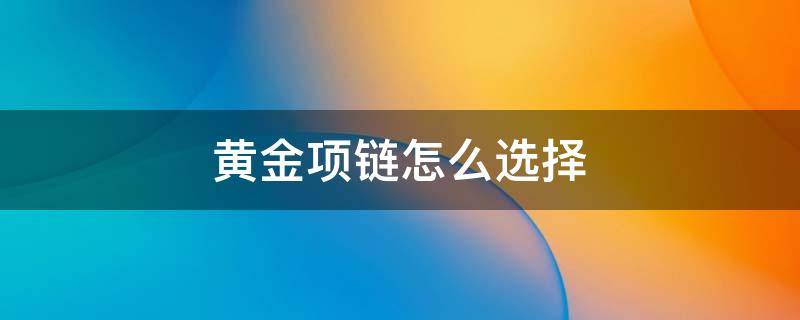 黄金项链怎么选择 黄金项链怎么选择吊坠