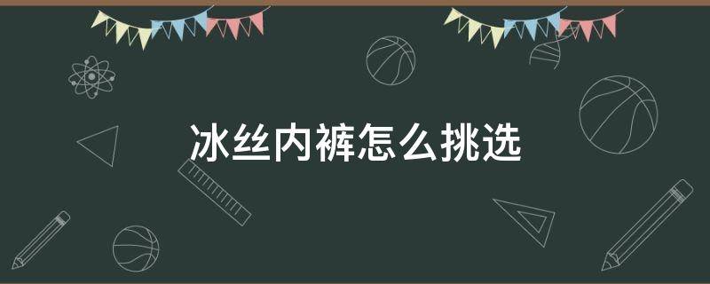 冰丝内裤怎么挑选 冰丝内裤好嘛