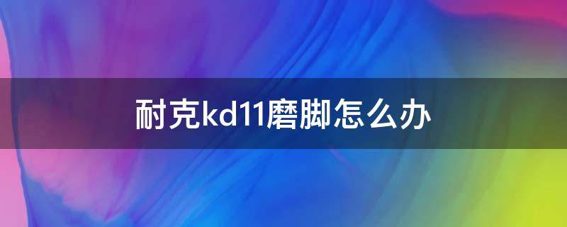 耐克kd11磨脚怎么办 kd12鞋帮磨破